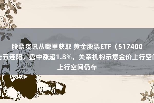 股票资讯从哪里获取 黄金股票ETF（517400）冲击五连阳，盘中涨超1.8%，关系机构示意金价上行空间仍存