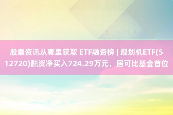 股票资讯从哪里获取 ETF融资榜 | 规划机ETF(512720)融资净买入724.29万元，居可比基金首位