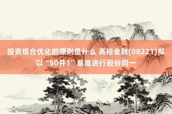 投资组合优化的原则是什么 高裕金融(08221)拟以“50并1”基准进行股份同一