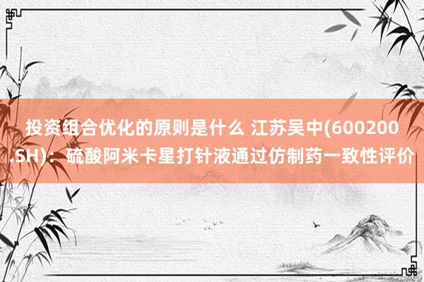 投资组合优化的原则是什么 江苏吴中(600200.SH)：硫酸阿米卡星打针液通过仿制药一致性评价