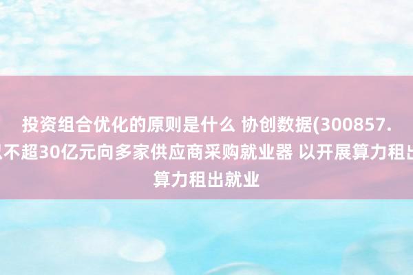 投资组合优化的原则是什么 协创数据(300857.SZ)拟不超30亿元向多家供应商采购就业器 以开展算力租出就业