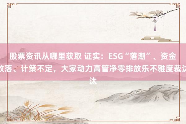 股票资讯从哪里获取 证实：ESG“落潮”、资金败落、计策不定，大家动力高管净零排放乐不雅度裁汰