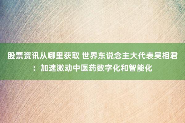 股票资讯从哪里获取 世界东说念主大代表吴相君：加速激动中医药数字化和智能化