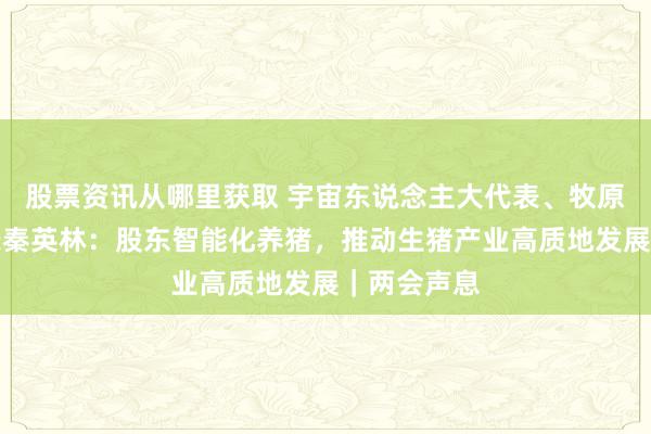 股票资讯从哪里获取 宇宙东说念主大代表、牧原股份董事长秦英林：股东智能化养猪，推动生猪产业高质地发展｜两会声息