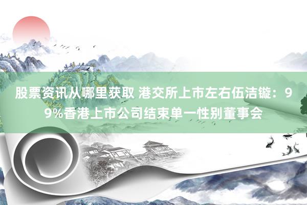 股票资讯从哪里获取 港交所上市左右伍洁镟：99%香港上市公司结束单一性别董事会