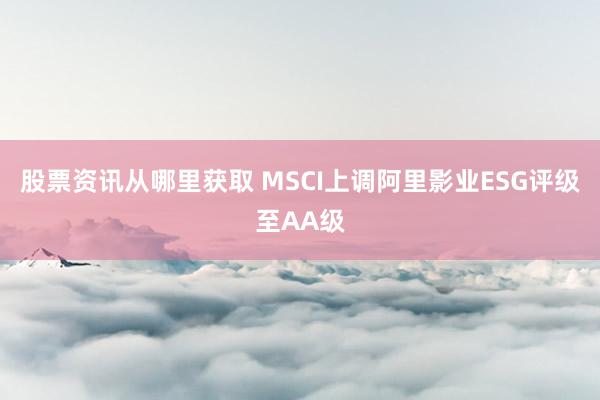 股票资讯从哪里获取 MSCI上调阿里影业ESG评级至AA级