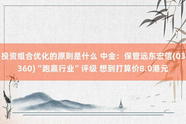 投资组合优化的原则是什么 中金：保管远东宏信(03360)“跑赢行业”评级 想到打算价8.0港元