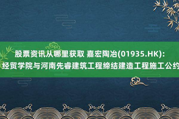 股票资讯从哪里获取 嘉宏陶冶(01935.HK): 经贸学院与河南先睿建筑工程缔结建造工程施工公约