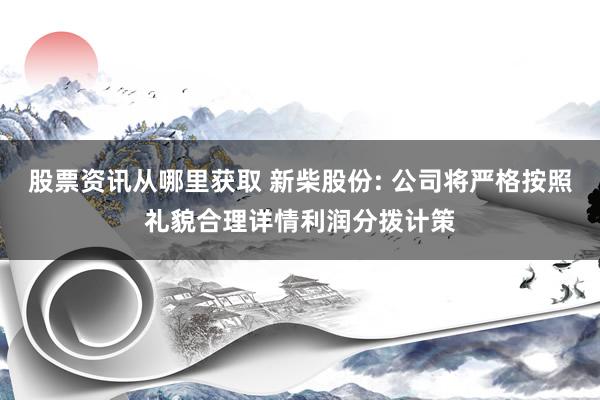 股票资讯从哪里获取 新柴股份: 公司将严格按照礼貌合理详情利润分拨计策