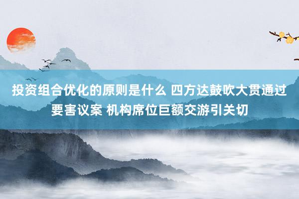 投资组合优化的原则是什么 四方达鼓吹大贯通过要害议案 机构席位巨额交游引关切