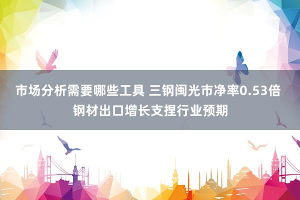 市场分析需要哪些工具 三钢闽光市净率0.53倍 钢材出口增长支捏行业预期