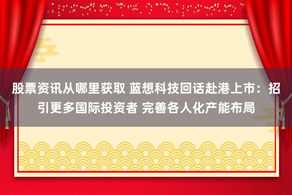 股票资讯从哪里获取 蓝想科技回话赴港上市：招引更多国际投资者 完善各人化产能布局