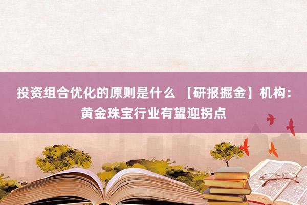 投资组合优化的原则是什么 【研报掘金】机构：黄金珠宝行业有望迎拐点