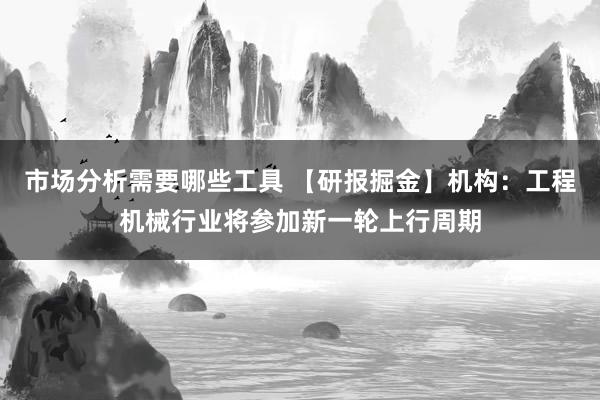 市场分析需要哪些工具 【研报掘金】机构：工程机械行业将参加新一轮上行周期