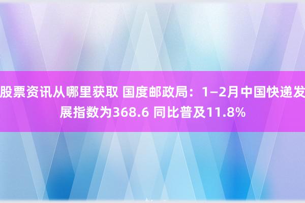 股票资讯从哪里获取 国度邮政局：1—2月中国快递发展指数为368.6 同比普及11.8%