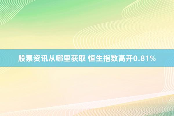 股票资讯从哪里获取 恒生指数高开0.81%