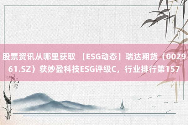 股票资讯从哪里获取 【ESG动态】瑞达期货（002961.SZ）获妙盈科技ESG评级C，行业排行第157