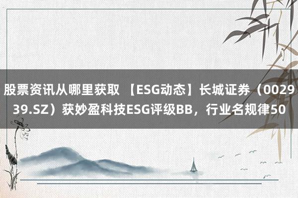 股票资讯从哪里获取 【ESG动态】长城证券（002939.SZ）获妙盈科技ESG评级BB，行业名规律50