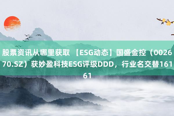 股票资讯从哪里获取 【ESG动态】国盛金控（002670.SZ）获妙盈科技ESG评级DDD，行业名交替161