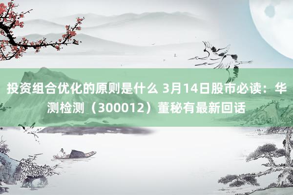 投资组合优化的原则是什么 3月14日股市必读：华测检测（300012）董秘有最新回话