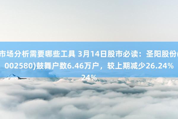 市场分析需要哪些工具 3月14日股市必读：圣阳股份(002580)鼓舞户数6.46万户，较上期减少26.24%