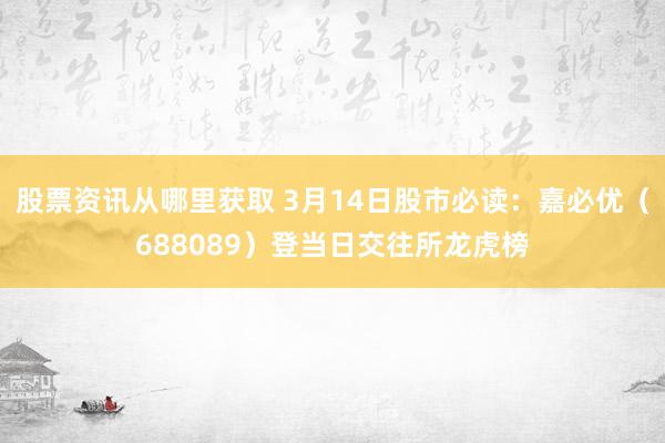 股票资讯从哪里获取 3月14日股市必读：嘉必优（688089）登当日交往所龙虎榜